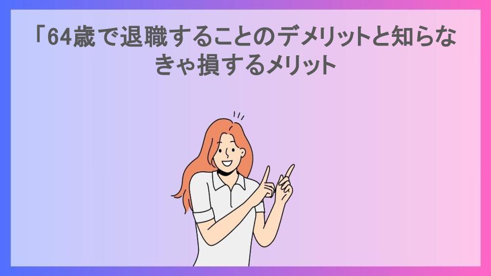 「64歳で退職することのデメリットと知らなきゃ損するメリット